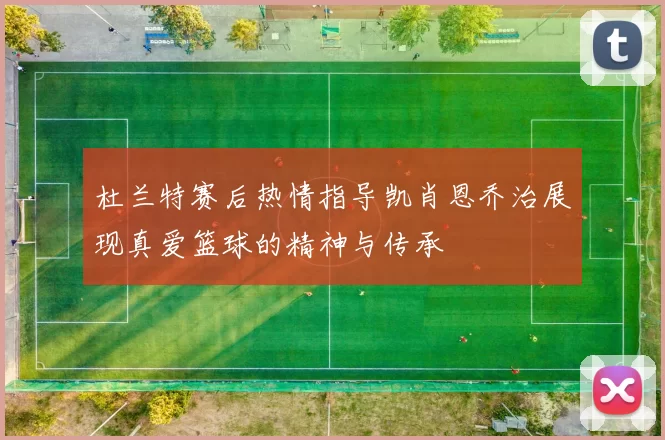 杜兰特赛后热情指导凯肖恩乔治展现真爱篮球的精神与传承