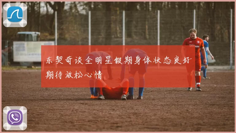 东契奇谈全明星假期身体状态良好期待放松心情