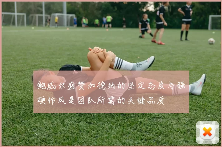 鲍威尔盛赞加德纳的坚定态度与强硬作风是团队所需的关键品质