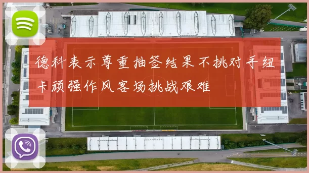 德科表示尊重抽签结果不挑对手纽卡顽强作风客场挑战艰难