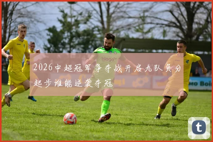 2026中超冠军争夺战开启九队负分起步谁能逆袭夺冠