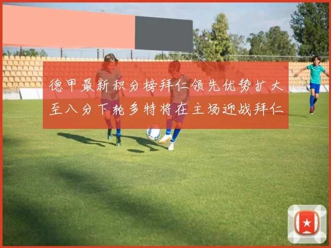 德甲最新积分榜拜仁领先优势扩大至八分下轮多特将在主场迎战拜仁