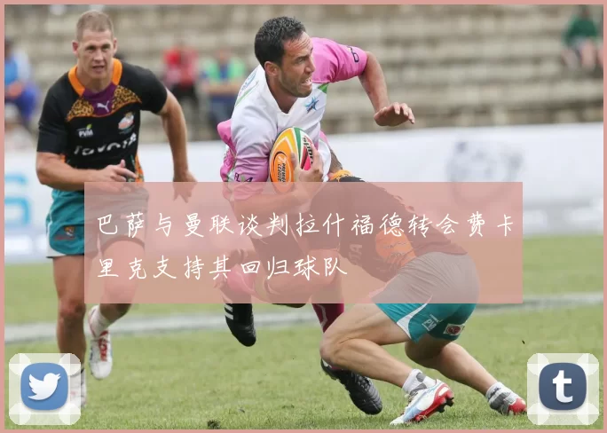 巴萨与曼联谈判拉什福德转会费卡里克支持其回归球队