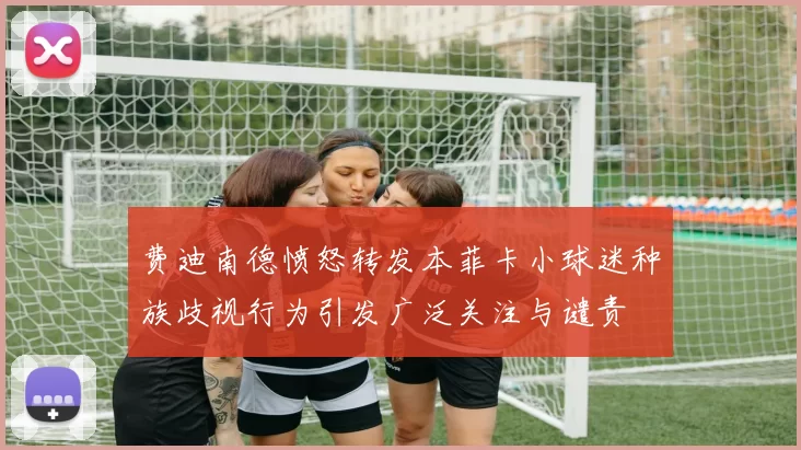 费迪南德愤怒转发本菲卡小球迷种族歧视行为引发广泛关注与谴责