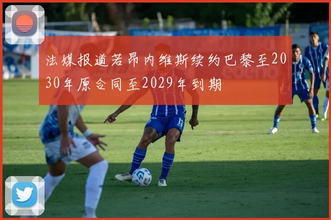 法媒报道若昂内维斯续约巴黎至2030年原合同至2029年到期