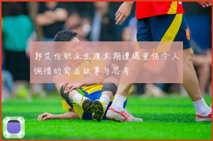 郭艾伦职业生涯末期遭遇重伤令人惋惜的背后故事与思考