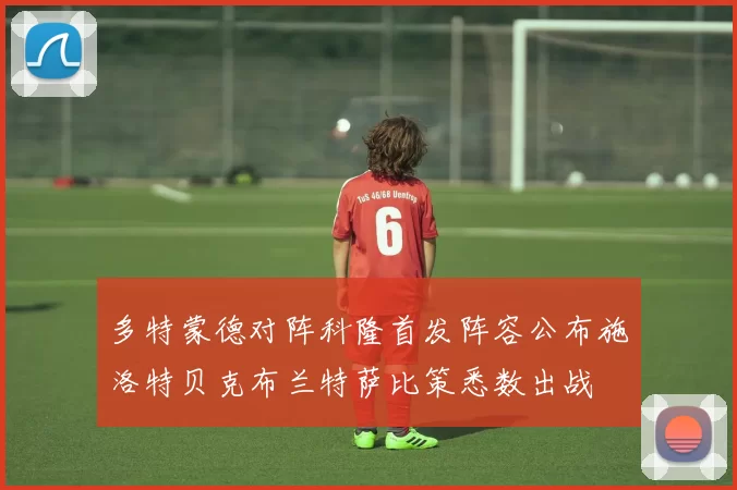多特蒙德对阵科隆首发阵容公布施洛特贝克布兰特萨比策悉数出战