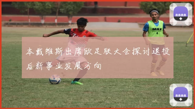 本戴维斯出席欧足联大会探讨退役后新事业发展方向