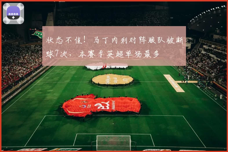 状态不佳！马丁内利对阵狼队被断球7次，本赛季英超单场最多