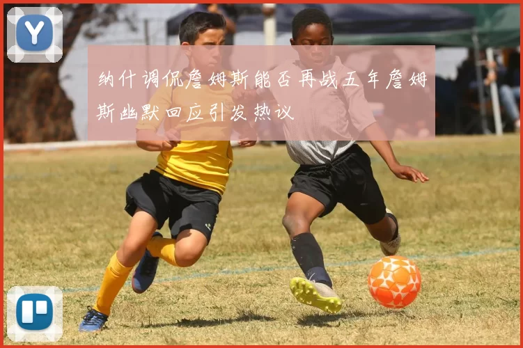 纳什调侃詹姆斯能否再战五年詹姆斯幽默回应引发热议