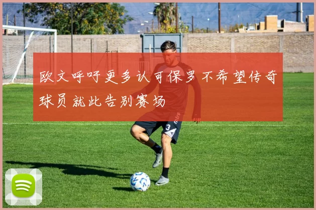 欧文呼吁更多认可保罗不希望传奇球员就此告别赛场