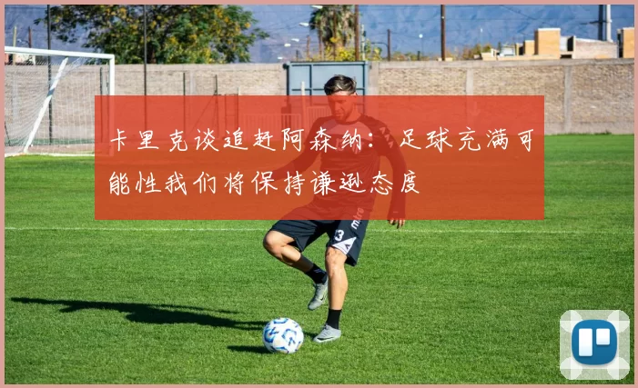 卡里克谈追赶阿森纳：足球充满可能性我们将保持谦逊态度