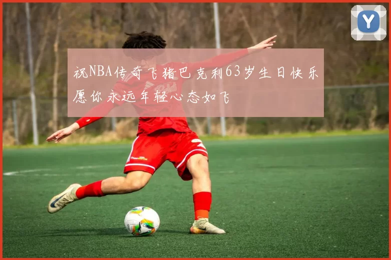 祝NBA传奇飞猪巴克利63岁生日快乐愿你永远年轻心态如飞