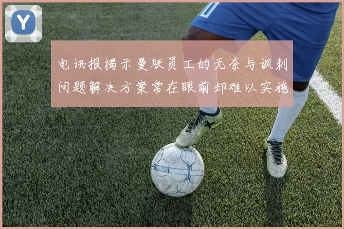 电讯报揭示曼联员工的无奈与讽刺问题解决方案常在眼前却难以实施