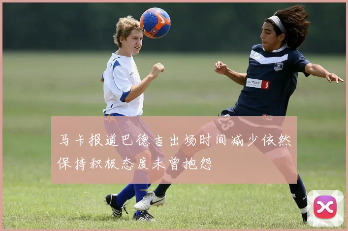 马卡报道巴德吉出场时间减少依然保持积极态度未曾抱怨