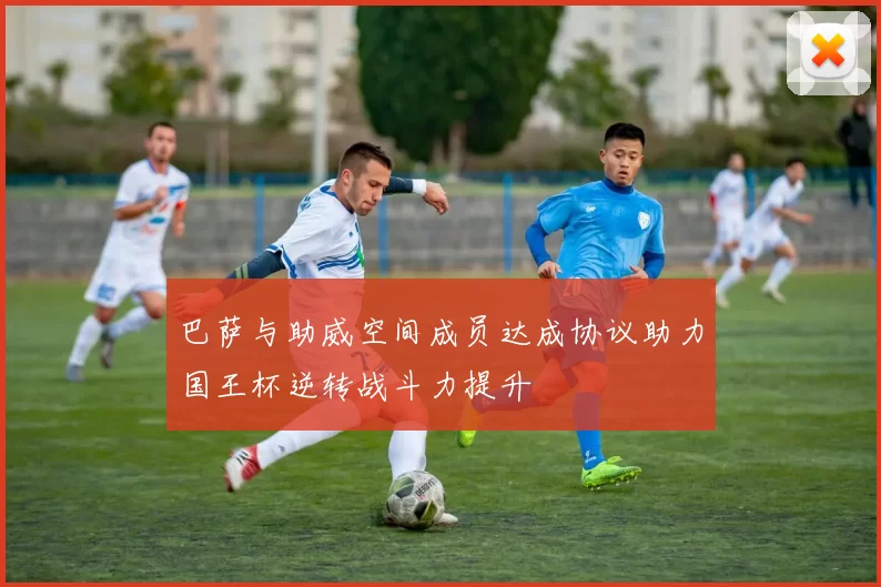 巴萨与助威空间成员达成协议助力国王杯逆转战斗力提升
