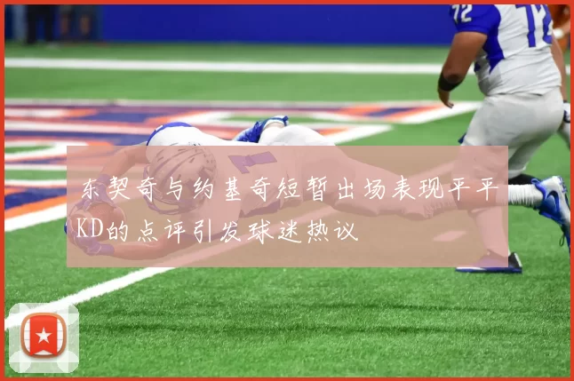 东契奇与约基奇短暂出场表现平平KD的点评引发球迷热议