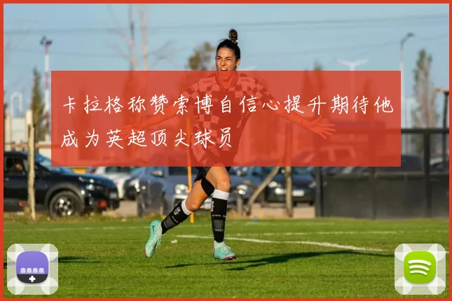 卡拉格称赞索博自信心提升期待他成为英超顶尖球员