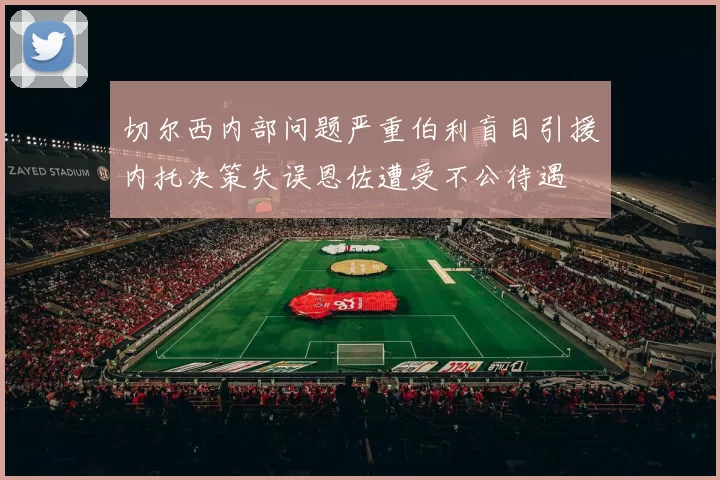 切尔西内部问题严重伯利盲目引援内托决策失误恩佐遭受不公待遇
