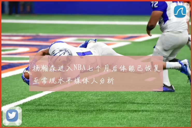 杨瀚森进入NBA七个月后体能已恢复至常规水平媒体人分析