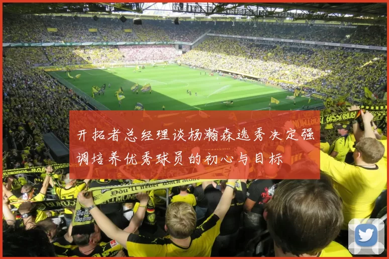 开拓者总经理谈杨瀚森选秀决定强调培养优秀球员的初心与目标