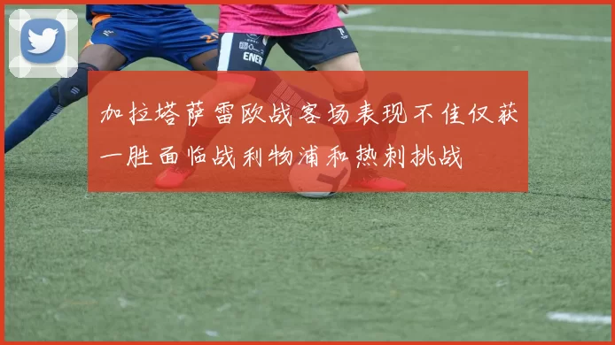 加拉塔萨雷欧战客场表现不佳仅获一胜面临战利物浦和热刺挑战