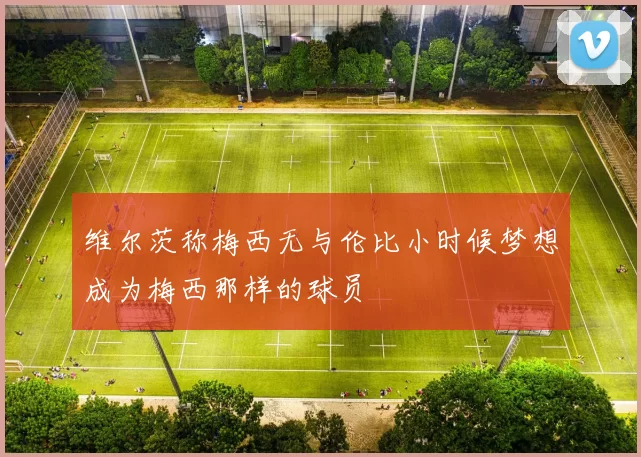 维尔茨称梅西无与伦比小时候梦想成为梅西那样的球员