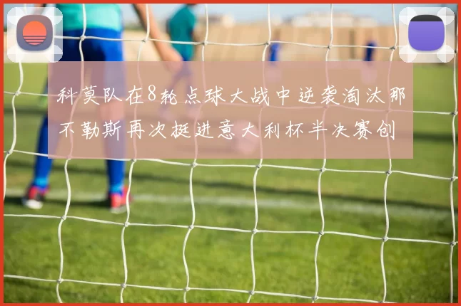 科莫队在8轮点球大战中逆袭淘汰那不勒斯再次挺进意大利杯半决赛创造历史