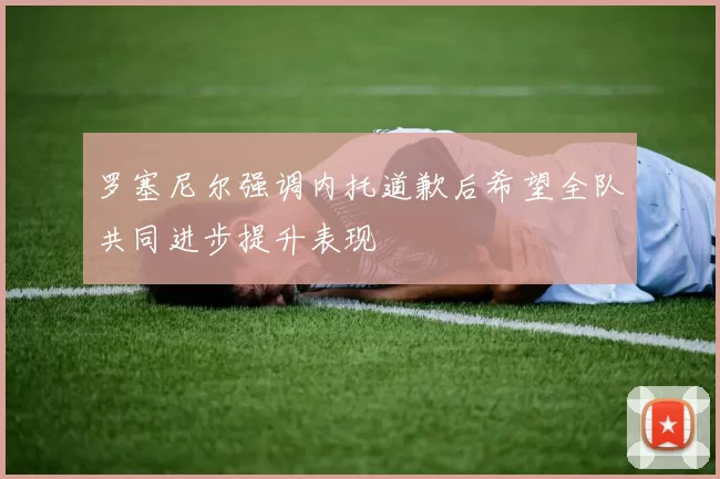 罗塞尼尔强调内托道歉后希望全队共同进步提升表现