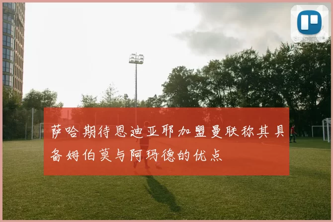 萨哈期待恩迪亚耶加盟曼联称其具备姆伯莫与阿玛德的优点
