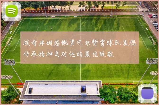 埃奇库姆感慨贾巴尔赞赏球队表现传承精神是对他的最佳致敬