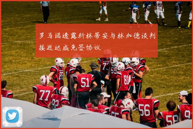 罗马诺透露科林蒂安与林加德谈判接近达成免签协议