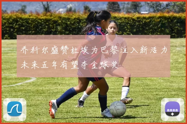 乔科尔盛赞杜埃为巴黎注入新活力未来五年有望夺金球奖