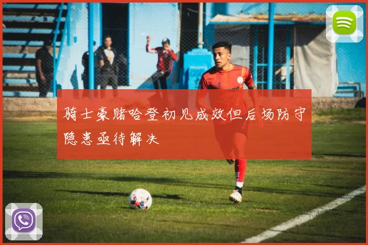 骑士豪赌哈登初见成效但后场防守隐患亟待解决