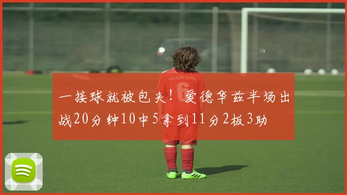一接球就被包夹！爱德华兹半场出战20分钟10中5拿到11分2板3助