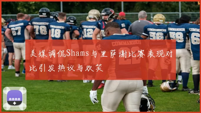 美媒调侃Shams与里萨谢比赛表现对比引发热议与欢笑