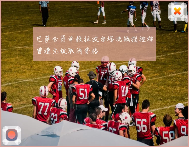 巴萨会员举报拉波尔塔洗钱指控称曾遭无故取消资格