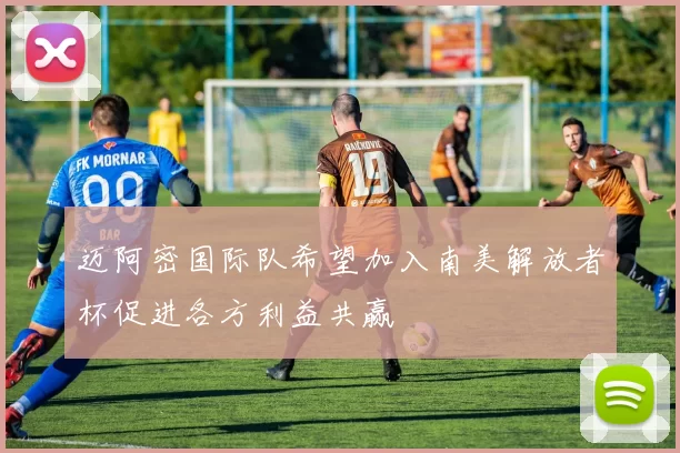 迈阿密国际队希望加入南美解放者杯促进各方利益共赢
