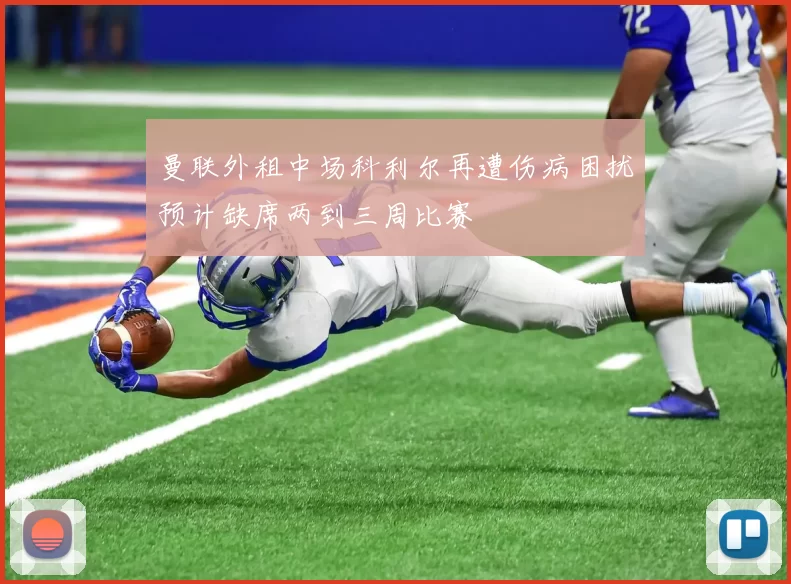 曼联外租中场科利尔再遭伤病困扰预计缺席两到三周比赛