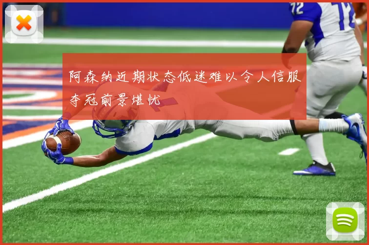 阿森纳近期状态低迷难以令人信服夺冠前景堪忧